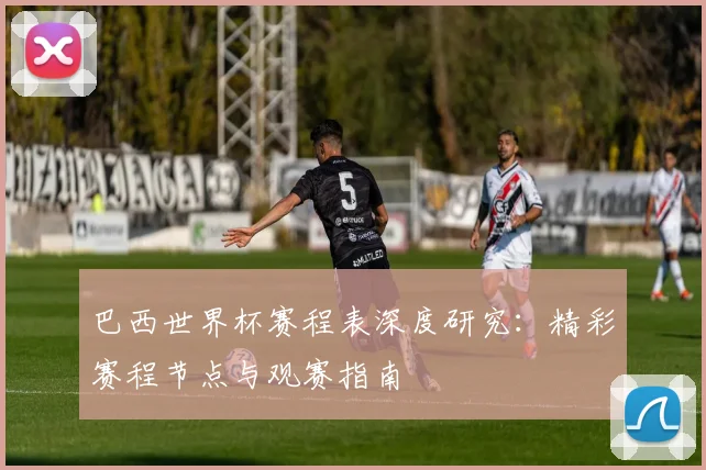 巴西世界杯赛程表深度研究：精彩赛程节点与观赛指南