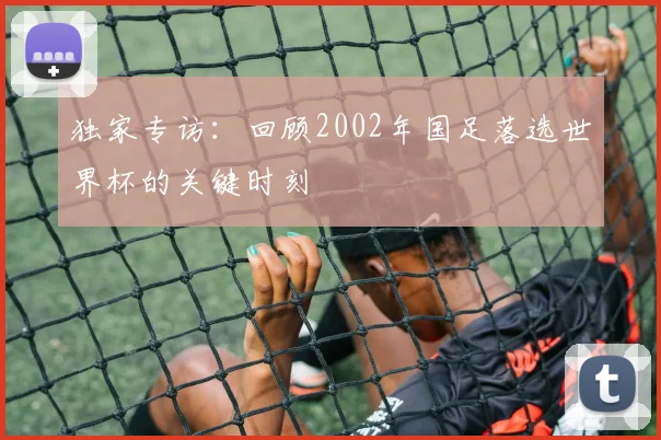 独家专访：回顾2002年国足落选世界杯的关键时刻