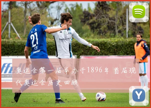 奥运会第一届举办于1896年 首届现代奥运会历史回顾